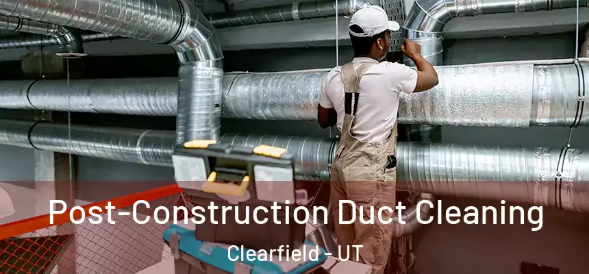 Post-Construction Duct Cleaning Clearfield - UT